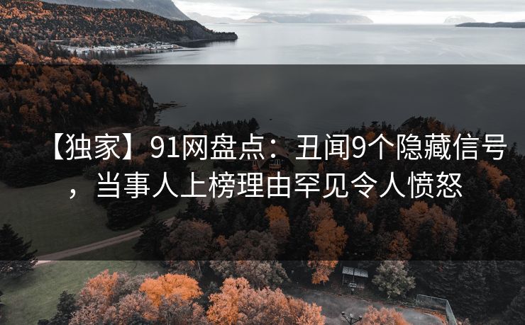 【独家】91网盘点：丑闻9个隐藏信号，当事人上榜理由罕见令人愤怒