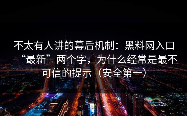 不太有人讲的幕后机制：黑料网入口“最新”两个字，为什么经常是最不可信的提示（安全第一）