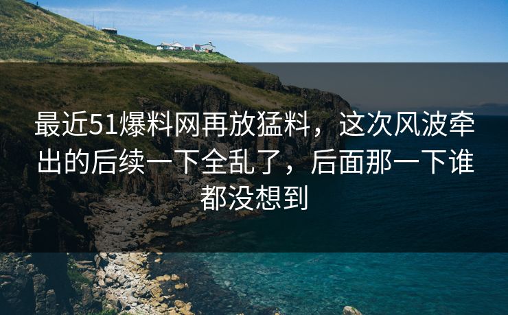 最近51爆料网再放猛料,这次风波牵出的后续一下全乱了,后面那一下谁都没想到