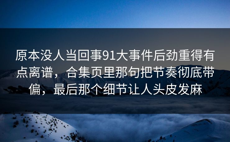 原本没人当回事91大事件后劲重得有点离谱,合集页里那句把节奏彻底带偏,最后那个细节让人头皮发麻