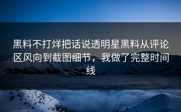 黑料不打烊把话说透明星黑料从评论区风向到截图细节,我做了完整时间线