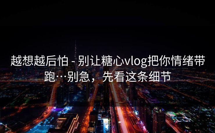 越想越后怕 - 别让糖心vlog把你情绪带跑…别急,先看这条细节 越想越后怕 - 别让糖心vlog把你情绪带跑…别急,先看这条细节