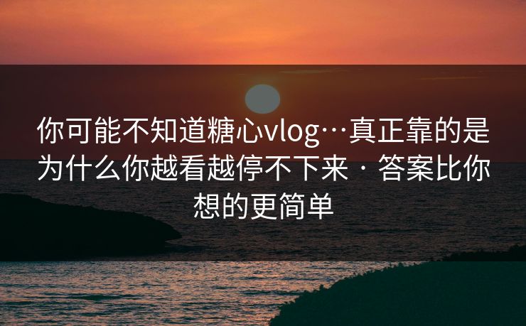你可能不知道糖心vlog…真正靠的是为什么你越看越停不下来 · 答案比你想的更简单
