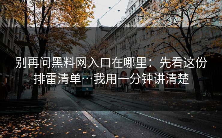 别再问黑料网入口在哪里:先看这份排雷清单…我用一分钟讲清楚 别再问黑料网入口在哪里:先看这份排雷清单…我用一分钟讲清楚