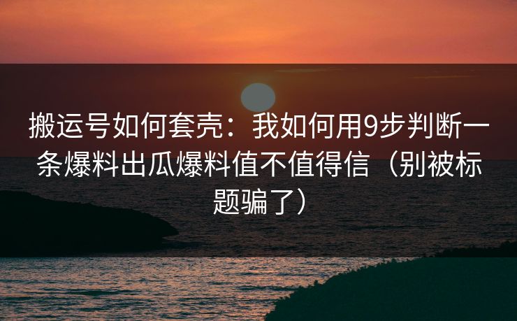 搬运号如何套壳：我如何用9步判断一条爆料出瓜爆料值不值得信（别被标题骗了）