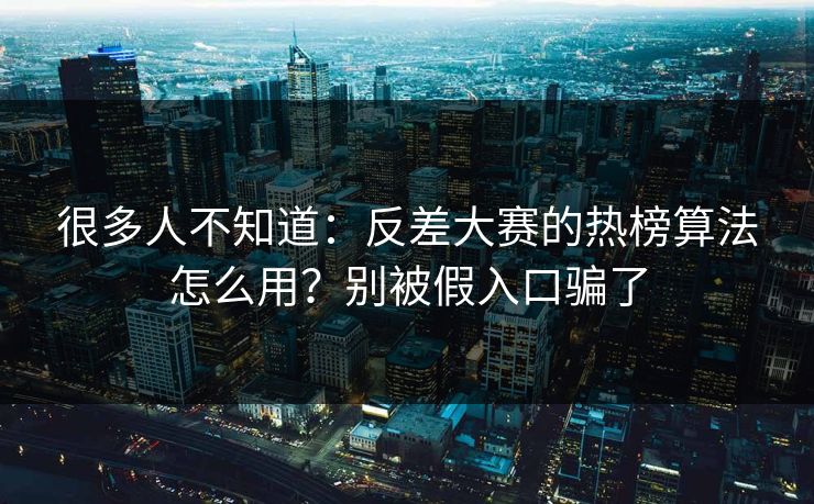很多人不知道：反差大赛的热榜算法怎么用？别被假入口骗了