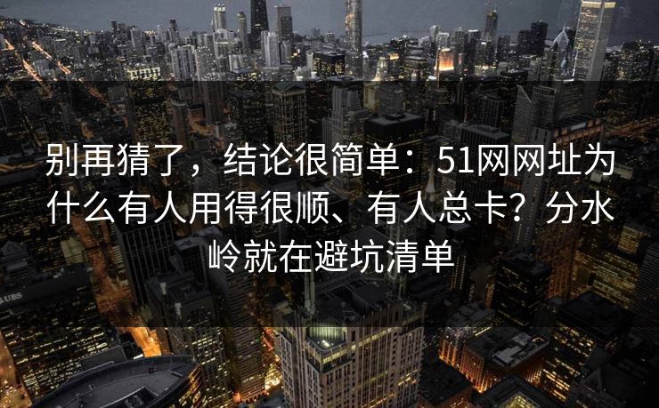 别再猜了,结论很简单:51网网址为什么有人用得很顺、有人总卡?分水岭就在避坑清单 别再猜了,结论很简单:51网网址为什么有人用得很顺、有人总卡?分水岭就在避坑清单