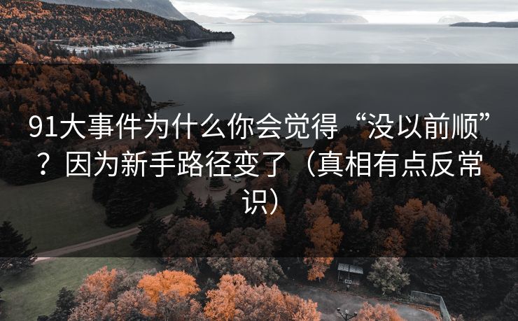 91大事件为什么你会觉得“没以前顺”?因为新手路径变了(真相有点反常识) 91大事件为什么你会觉得“没以前顺”?因为新手路径变了(真相有点反常识)