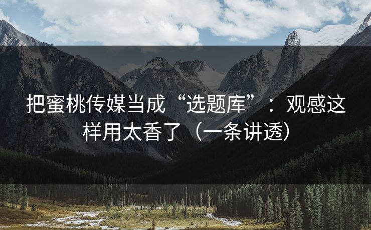 把蜜桃传媒当成“选题库”:观感这样用太香了(一条讲透) 把蜜桃传媒当成“选题库”:观感这样用太香了(一条讲透)