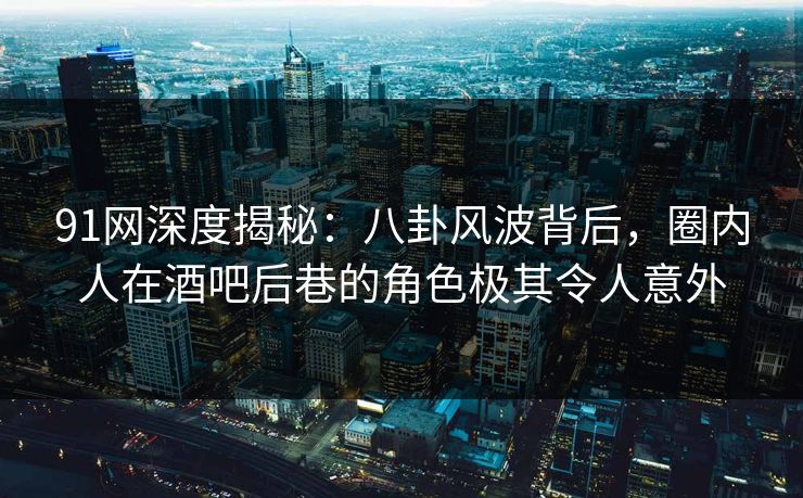 91网深度揭秘：八卦风波背后，圈内人在酒吧后巷的角色极其令人意外