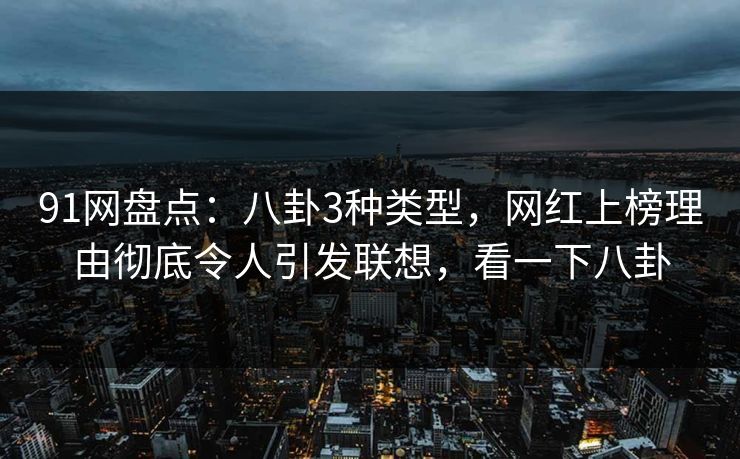 91网盘点：八卦3种类型，网红上榜理由彻底令人引发联想，看一下八卦