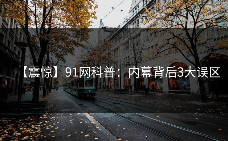 【震惊】91网科普：内幕背后3大误区