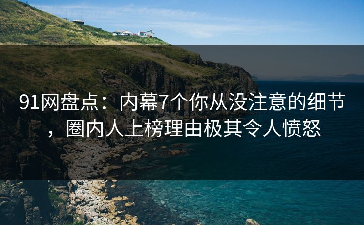 91网盘点：内幕7个你从没注意的细节，圈内人上榜理由极其令人愤怒