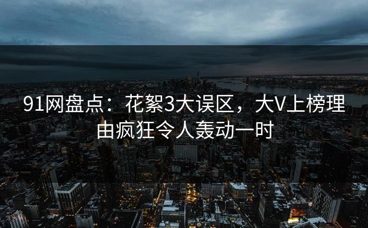 91网盘点：花絮3大误区，大V上榜理由疯狂令人轰动一时