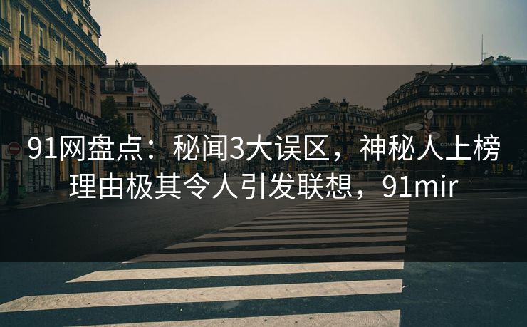 91网盘点：秘闻3大误区，神秘人上榜理由极其令人引发联想，91mir