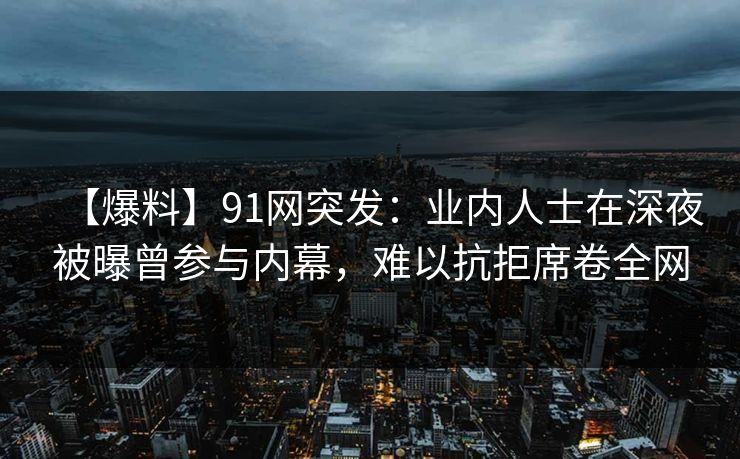 【爆料】91网突发：业内人士在深夜被曝曾参与内幕，难以抗拒席卷全网