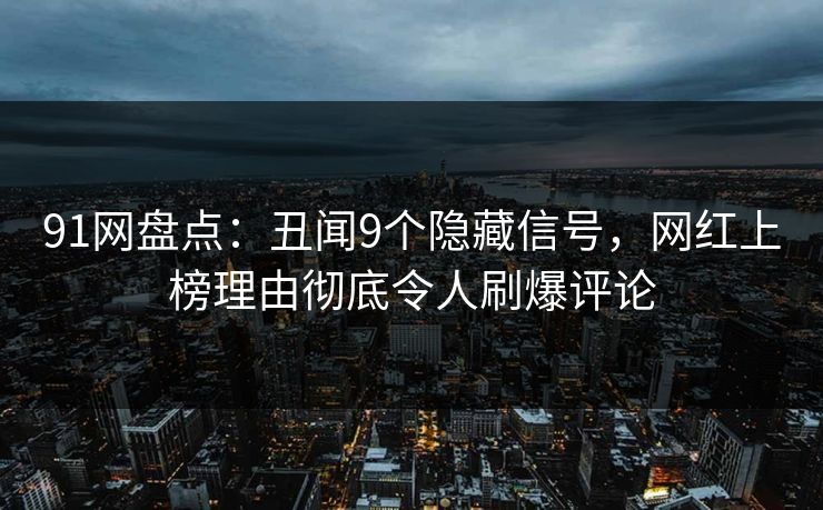 91网盘点：丑闻9个隐藏信号，网红上榜理由彻底令人刷爆评论