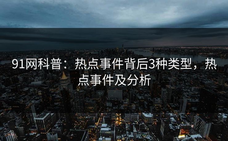 91网科普：热点事件背后3种类型，热点事件及分析