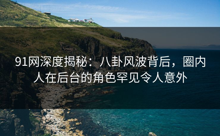 91网深度揭秘：八卦风波背后，圈内人在后台的角色罕见令人意外