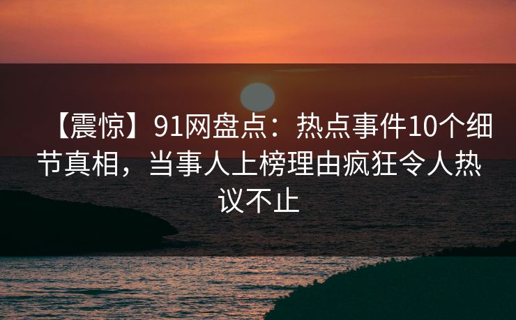 【震惊】91网盘点：热点事件10个细节真相，当事人上榜理由疯狂令人热议不止