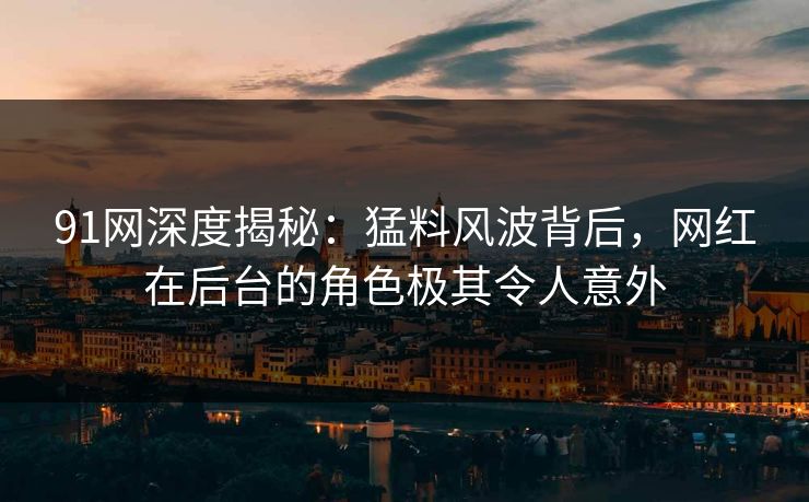 91网深度揭秘：猛料风波背后，网红在后台的角色极其令人意外