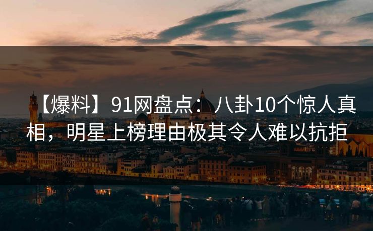 【爆料】91网盘点：八卦10个惊人真相，明星上榜理由极其令人难以抗拒