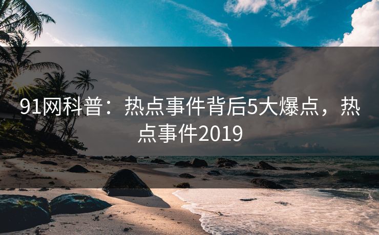 91网科普：热点事件背后5大爆点，热点事件2019