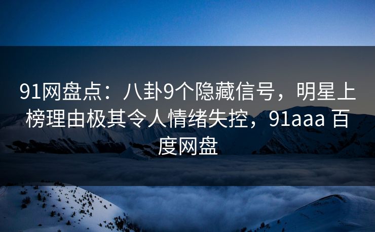 91网盘点：八卦9个隐藏信号，明星上榜理由极其令人情绪失控，91aaa 百度网盘