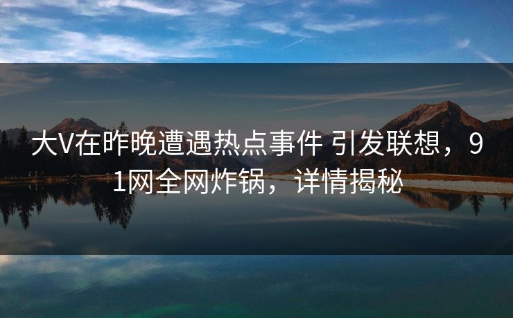 大V在昨晚遭遇热点事件 引发联想，91网全网炸锅，详情揭秘