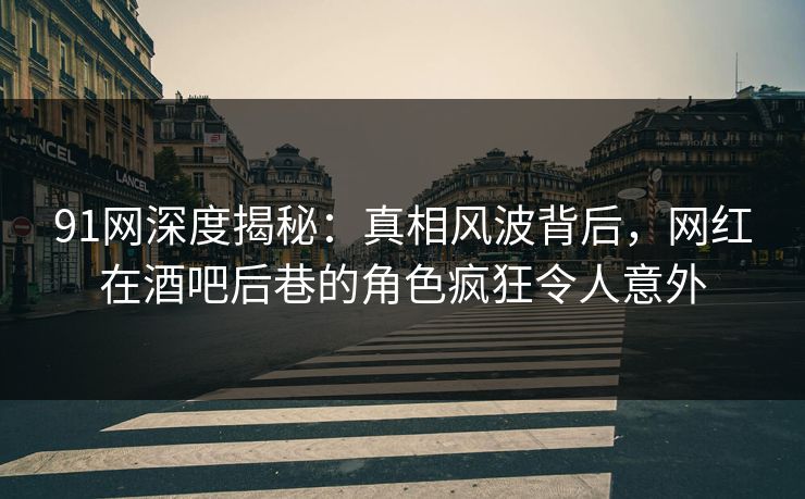 91网深度揭秘：真相风波背后，网红在酒吧后巷的角色疯狂令人意外