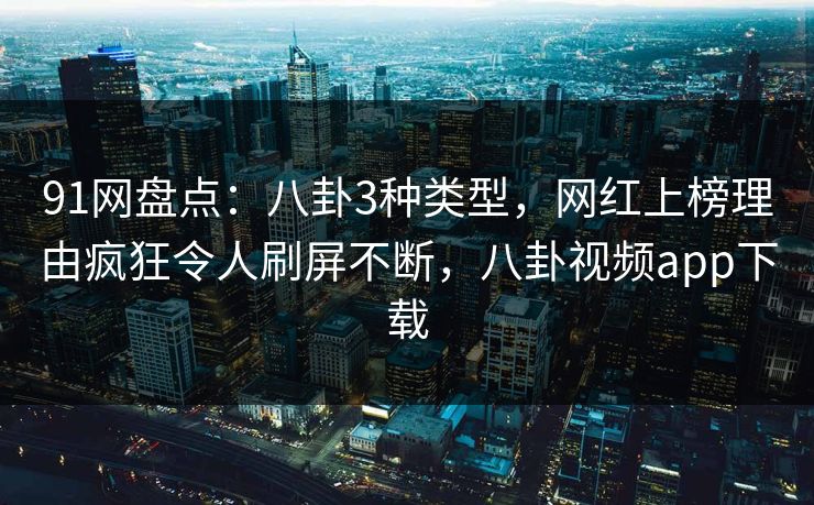 91网盘点：八卦3种类型，网红上榜理由疯狂令人刷屏不断，八卦视频app下载