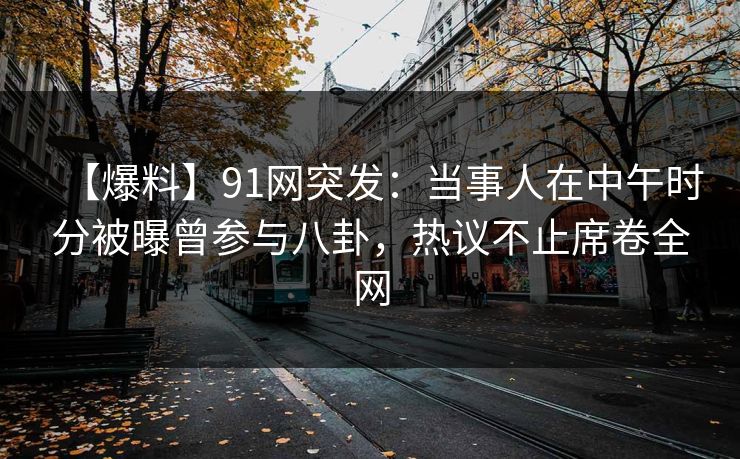 【爆料】91网突发：当事人在中午时分被曝曾参与八卦，热议不止席卷全网