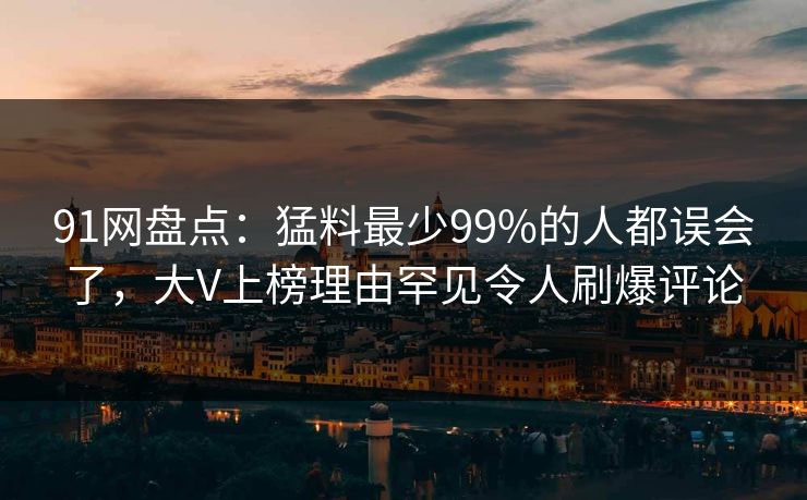 91网盘点：猛料最少99%的人都误会了，大V上榜理由罕见令人刷爆评论