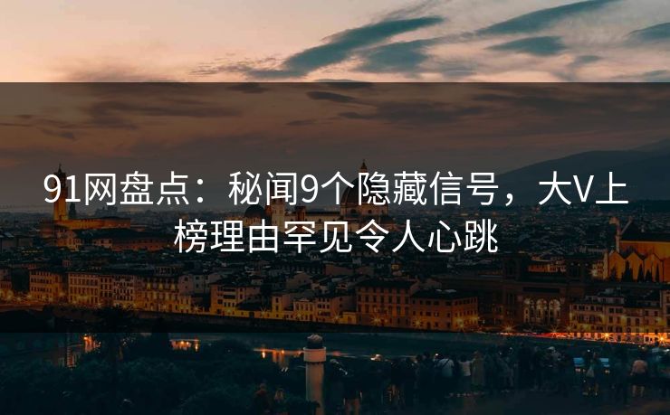 91网盘点：秘闻9个隐藏信号，大V上榜理由罕见令人心跳