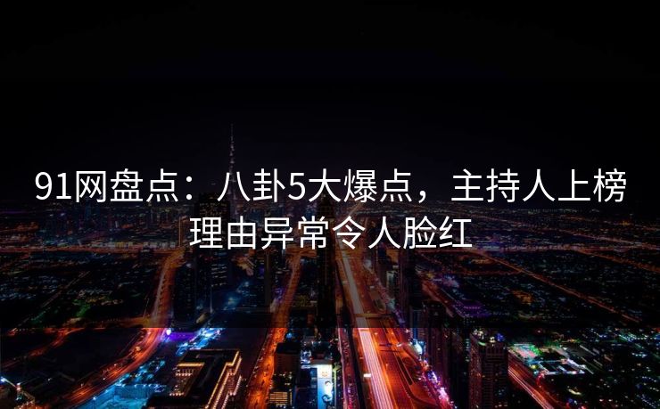 91网盘点：八卦5大爆点，主持人上榜理由异常令人脸红