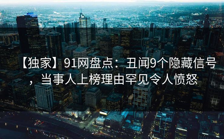 【独家】91网盘点：丑闻9个隐藏信号，当事人上榜理由罕见令人愤怒
