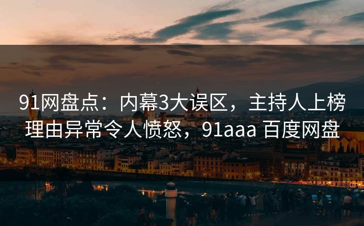 91网盘点：内幕3大误区，主持人上榜理由异常令人愤怒，91aaa 百度网盘