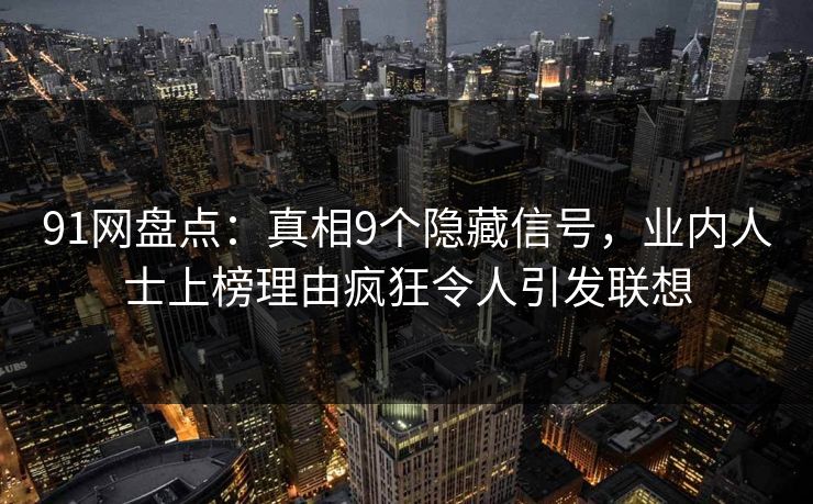 91网盘点：真相9个隐藏信号，业内人士上榜理由疯狂令人引发联想