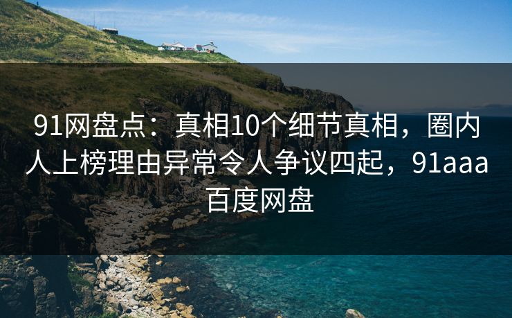 91网盘点：真相10个细节真相，圈内人上榜理由异常令人争议四起，91aaa 百度网盘
