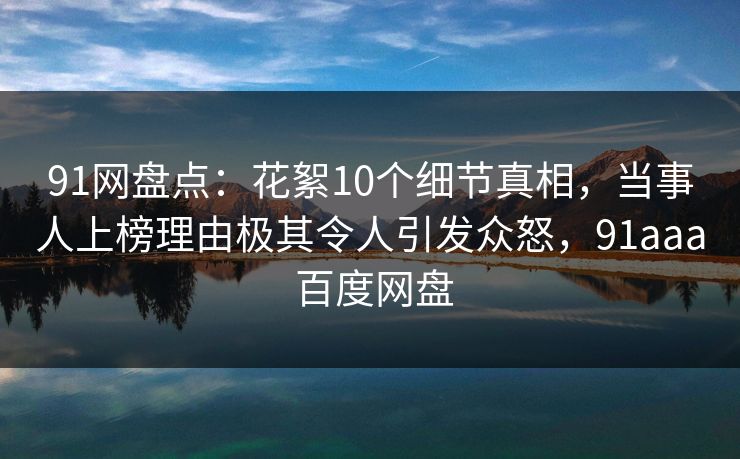 91网盘点:花絮10个细节真相,当事人上榜理由极其令人引发众怒,91aaa 百度网盘