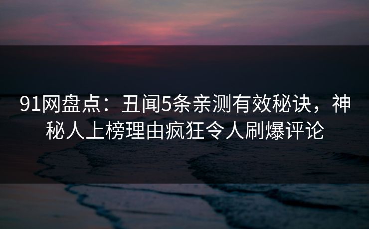 91网盘点：丑闻5条亲测有效秘诀，神秘人上榜理由疯狂令人刷爆评论