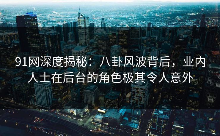 91网深度揭秘：八卦风波背后，业内人士在后台的角色极其令人意外