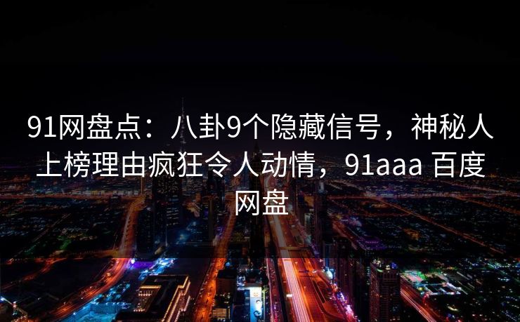 91网盘点:八卦9个隐藏信号,神秘人上榜理由疯狂令人动情,91aaa 百度网盘