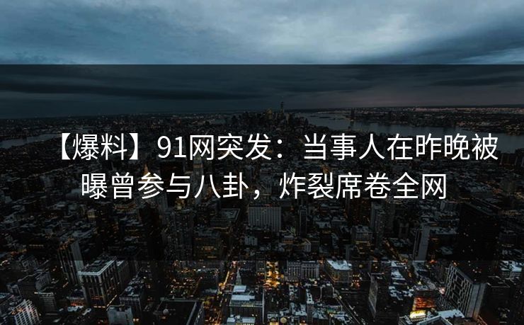 【爆料】91网突发:当事人在昨晚被曝曾参与八卦,炸裂席卷全网