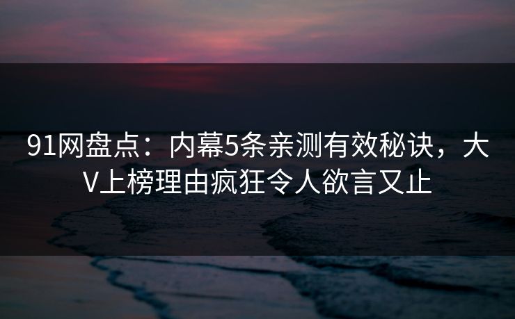 91网盘点：内幕5条亲测有效秘诀，大V上榜理由疯狂令人欲言又止
