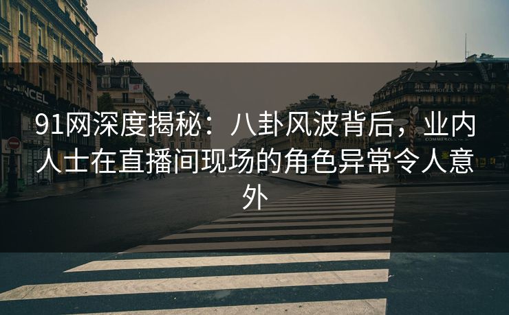 91网深度揭秘:八卦风波背后,业内人士在直播间现场的角色异常令人意外