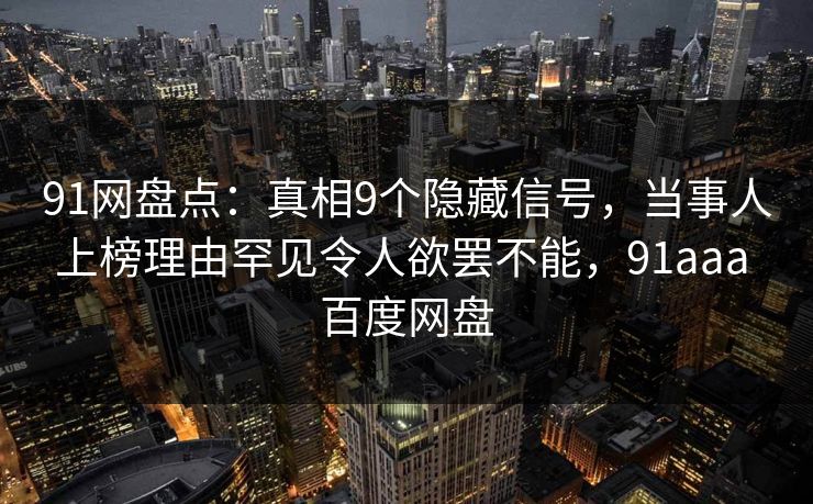 91网盘点：真相9个隐藏信号，当事人上榜理由罕见令人欲罢不能，91aaa 百度网盘