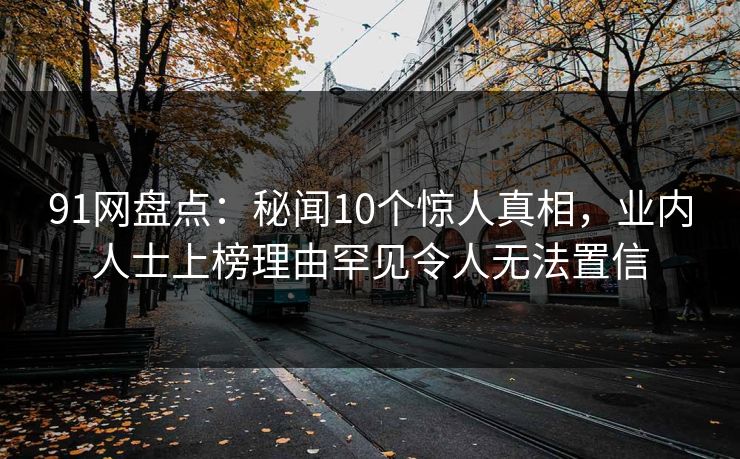 91网盘点：秘闻10个惊人真相，业内人士上榜理由罕见令人无法置信