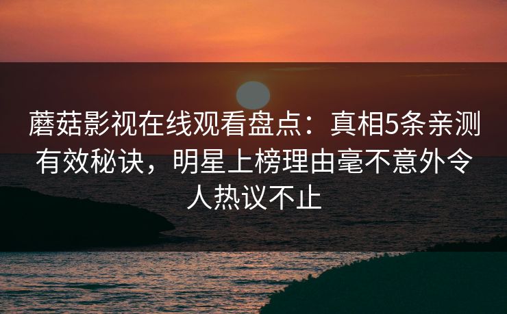 蘑菇影视在线观看盘点:真相5条亲测有效秘诀,明星上榜理由毫不意外令人热议不止
