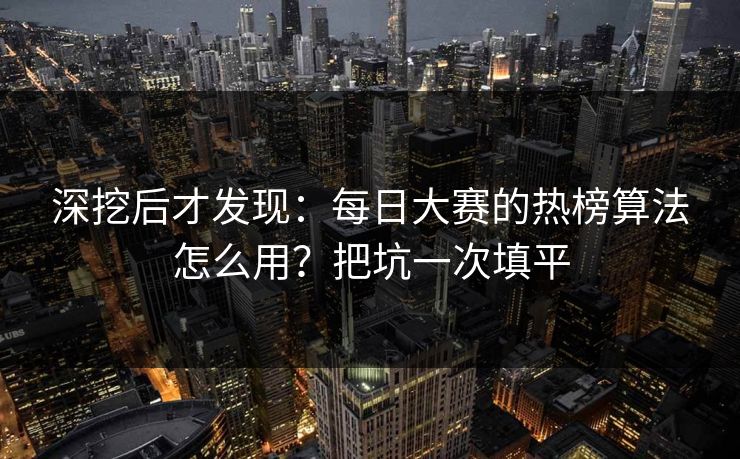 深挖后才发现：每日大赛的热榜算法怎么用？把坑一次填平